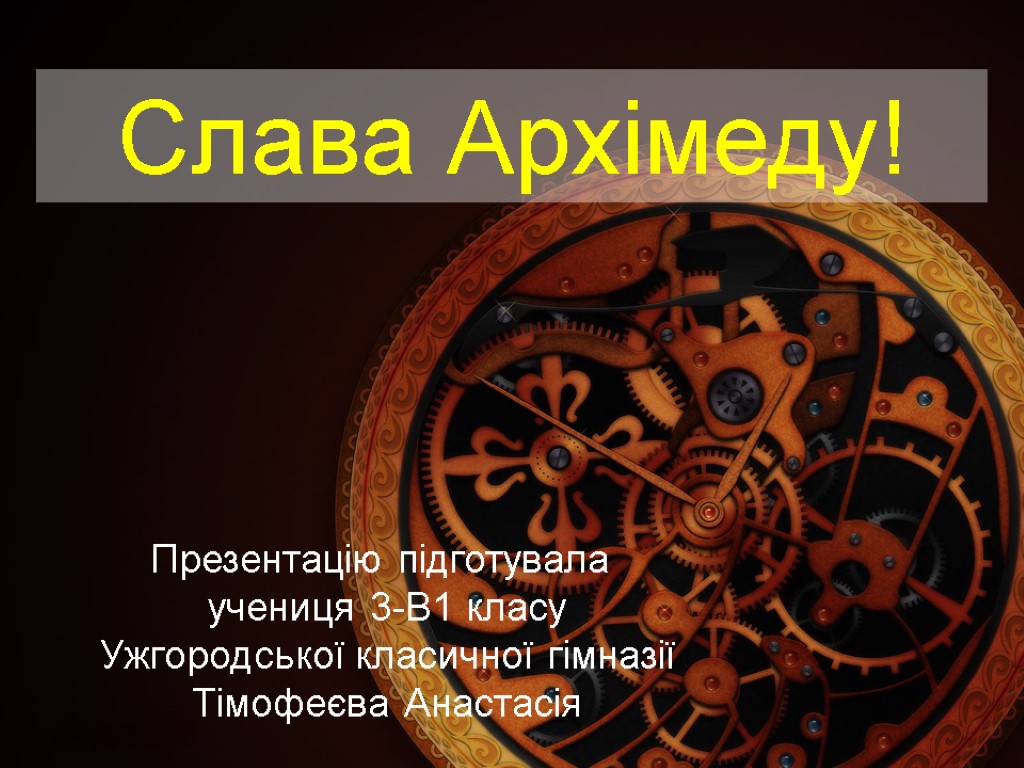 Слава Архімеду! Презентацію підготувала учениця 3-В1 класу Ужгородської класичної гімназії Тімофеєва Анастасія